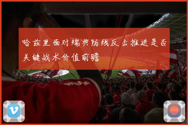 哈兹里面对瑞典防线反击推进是否关键战术价值前瞻