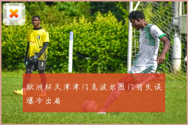 欧洲杯天津津门虎波尔图门将失误爆冷出局