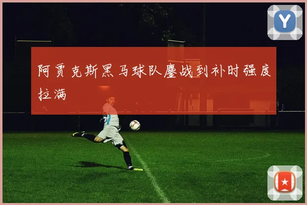 阿贾克斯黑马球队鏖战到补时强度拉满