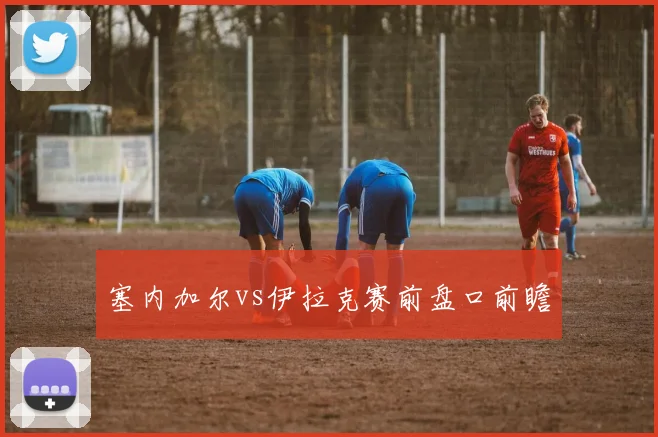 塞内加尔vs伊拉克赛前盘口前瞻
