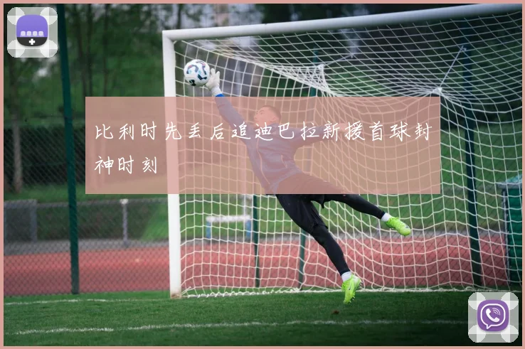 比利时先丢后追迪巴拉新援首球封神时刻