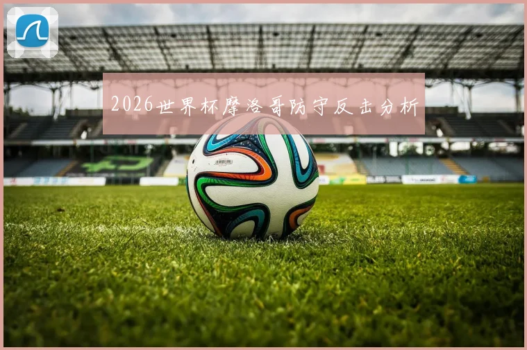 2026世界杯摩洛哥防守反击分析