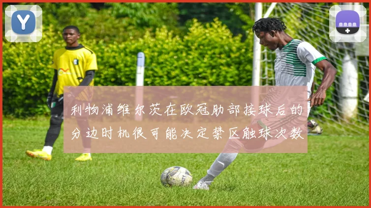 利物浦维尔茨在欧冠肋部接球后的分边时机很可能决定禁区触球次数
