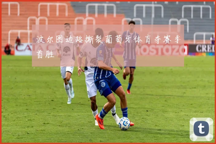 波尔图边路撕裂葡萄牙体育夺赛季首胜