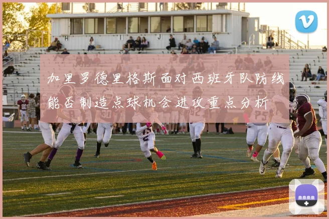 加里罗德里格斯面对西班牙队防线能否制造点球机会进攻重点分析