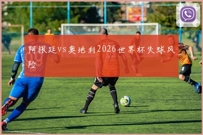 阿根廷vs奥地利2026世界杯失球风险
