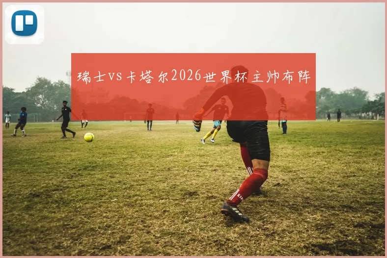 瑞士vs卡塔尔2026世界杯主帅布阵